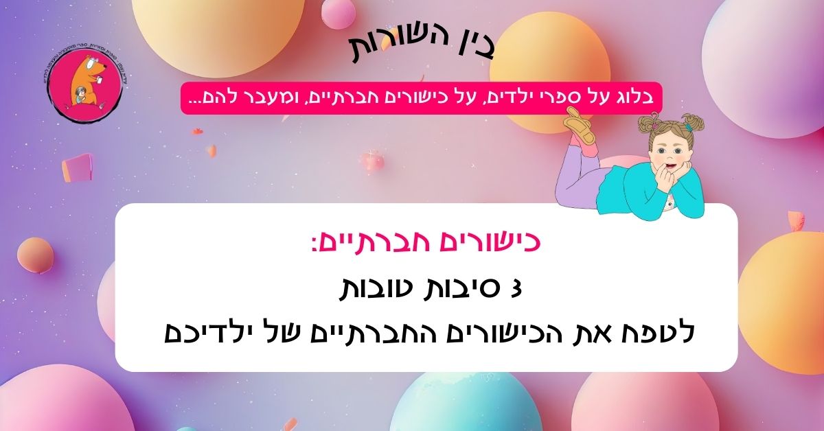 כישורים חברתיים: 3 סיבות מעולות לטפח את הכישורים החברתיים של ילדיכם (ועוד 3 אסטרטגיות הוריות ו-3 כלים מעשיים שיעזרו להם בדרך)